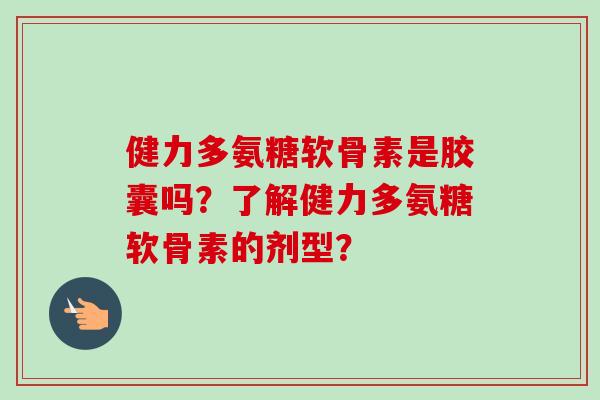 健力多氨糖软骨素是胶囊吗？了解健力多氨糖软骨素的剂型？