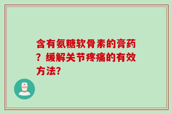 含有氨糖软骨素的膏药？缓解关节疼痛的有效方法？