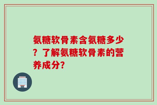 氨糖软骨素含氨糖多少?了解氨糖软骨素的营养成分? 氨糖软骨素含氨糖多少?了解氨糖软骨素的营养成分?