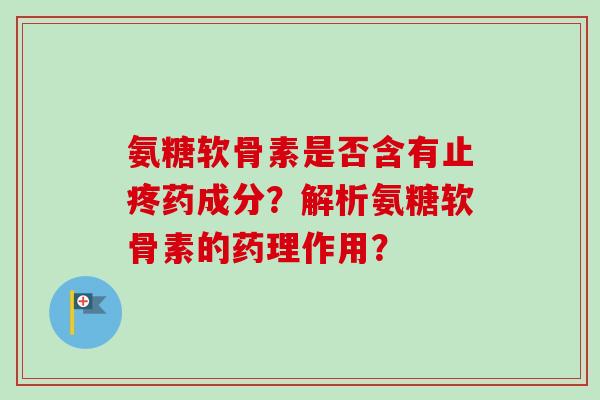 氨糖软骨素是否含有止疼药成分？解析氨糖软骨素的药理作用？