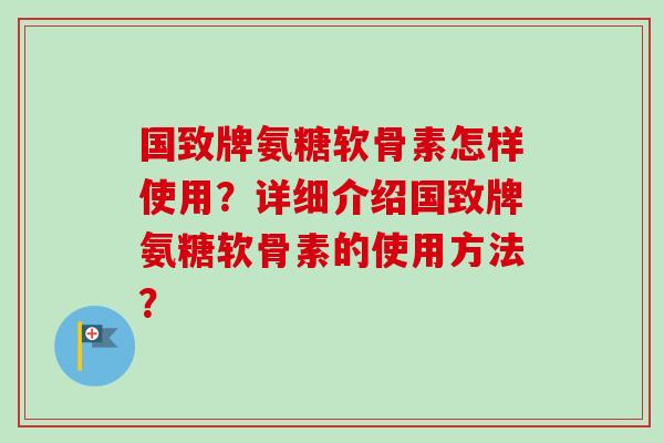 国致牌氨糖软骨素怎样使用？详细介绍国致牌氨糖软骨素的使用方法？