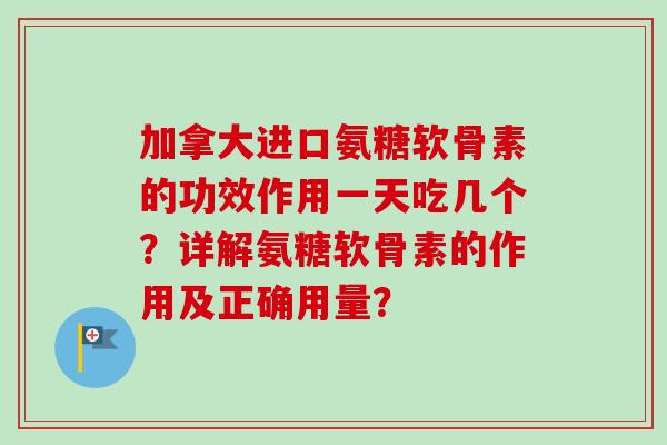加拿大进口氨糖软骨素的功效作用一天吃几个？详解氨糖软骨素的作用及正确用量？