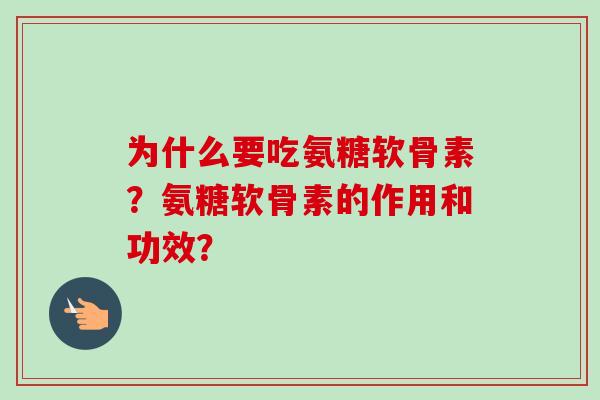为什么要吃氨糖软骨素？氨糖软骨素的作用和功效？