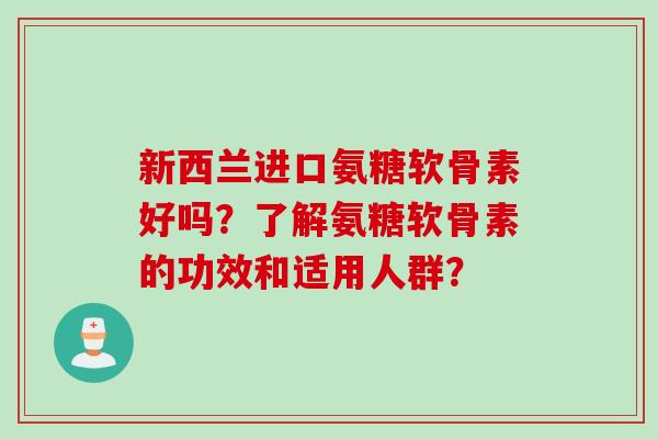 新西兰进口氨糖软骨素好吗？了解氨糖软骨素的功效和适用人群？