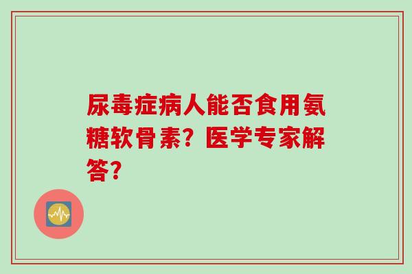 尿毒症病人能否食用氨糖软骨素？医学专家解答？