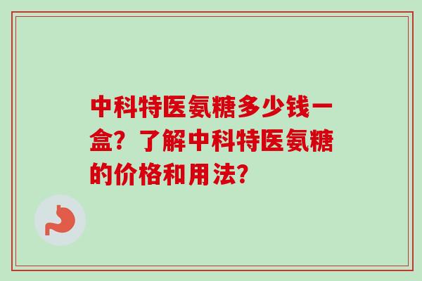 中科特医氨糖多少钱一盒？了解中科特医氨糖的价格和用法？
