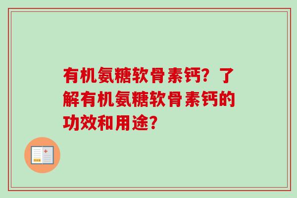 有机氨糖软骨素钙？了解有机氨糖软骨素钙的功效和用途？