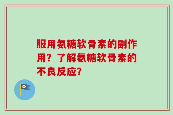 服用氨糖软骨素的副作用?了解氨糖软骨素的不良反应? 服用氨糖软骨素的副作用?了解氨糖软骨素的不良反应?