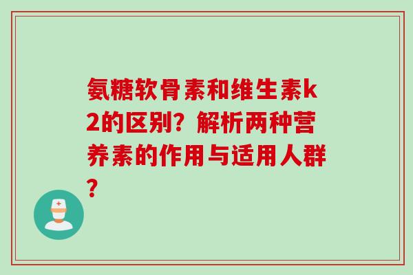 氨糖软骨素和维生素k2的区别？解析两种营养素的作用与适用人群？