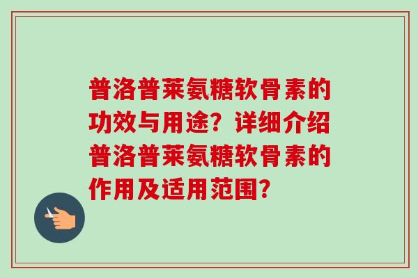 普洛普莱氨糖软骨素的功效与用途？详细介绍普洛普莱氨糖软骨素的作用及适用范围？