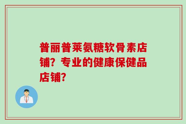 普丽普莱氨糖软骨素店铺？专业的健康保健品店铺？