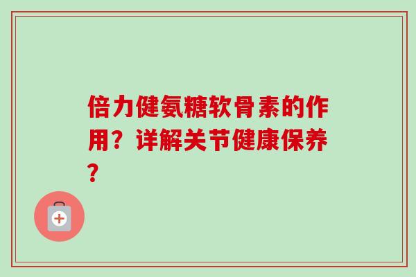 倍力健氨糖软骨素的作用？详解关节健康保养？