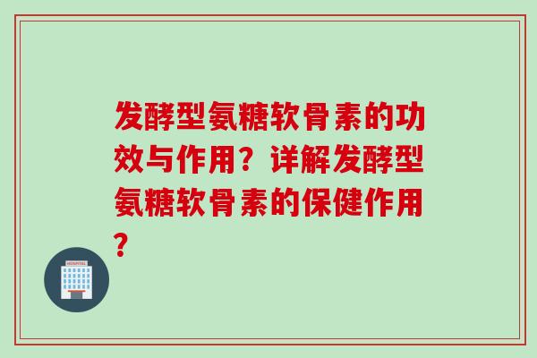 发酵型氨糖软骨素的功效与作用？详解发酵型氨糖软骨素的保健作用？