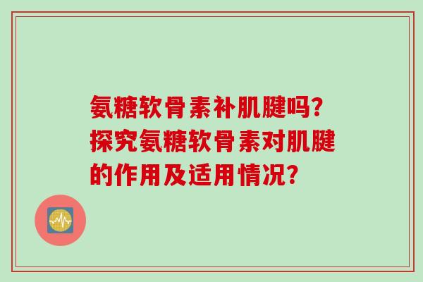 氨糖软骨素补肌腱吗？探究氨糖软骨素对肌腱的作用及适用情况？