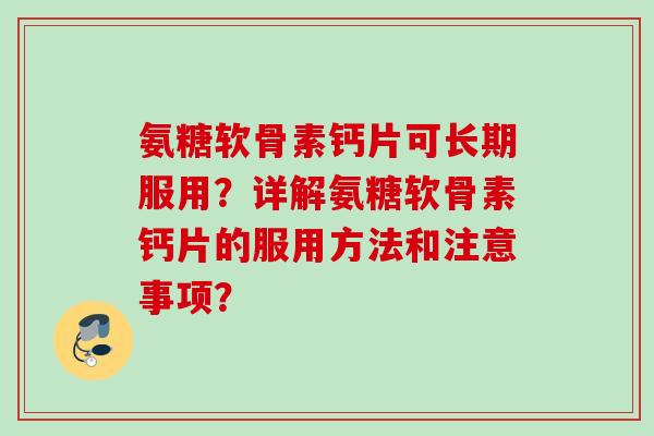 氨糖软骨素钙片可长期服用？详解氨糖软骨素钙片的服用方法和注意事项？