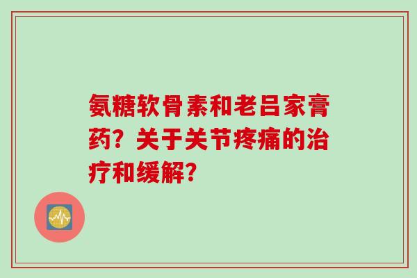 氨糖软骨素和老吕家膏药？关于关节疼痛的治疗和缓解？