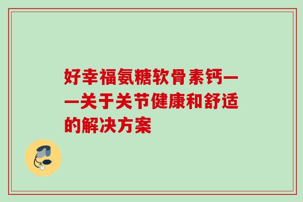 好幸福氨糖软骨素钙——关于关节健康和舒适的解决方案