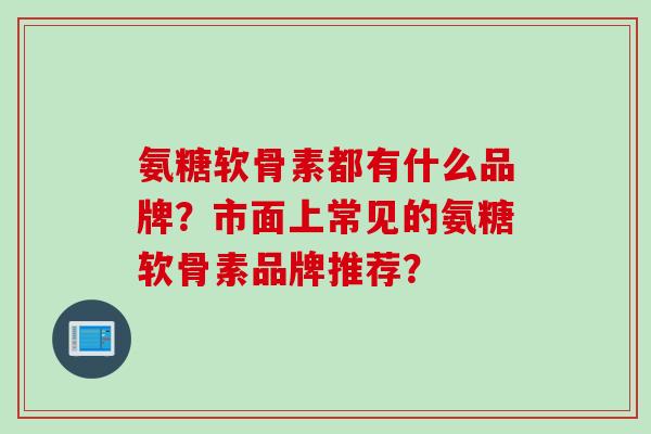 氨糖软骨素都有什么品牌？市面上常见的氨糖软骨素品牌推荐？