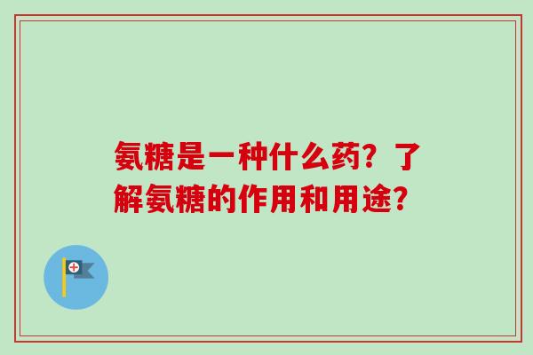 氨糖是一种什么药？了解氨糖的作用和用途？
