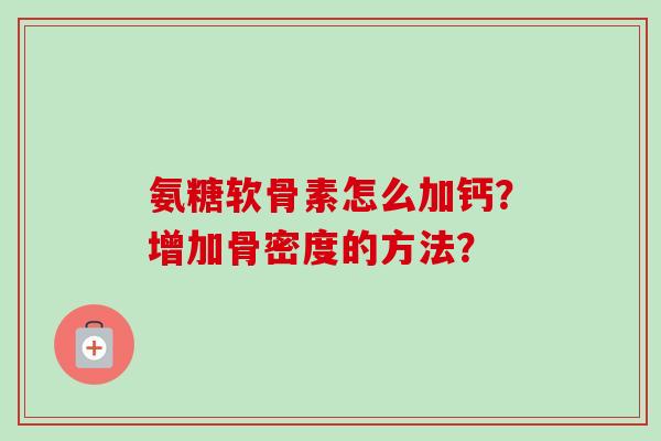 氨糖软骨素怎么加钙？增加骨密度的方法？