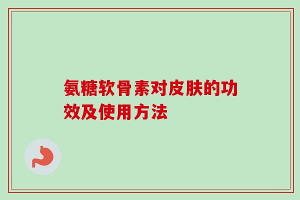 氨糖软骨素对皮肤的功效及使用方法