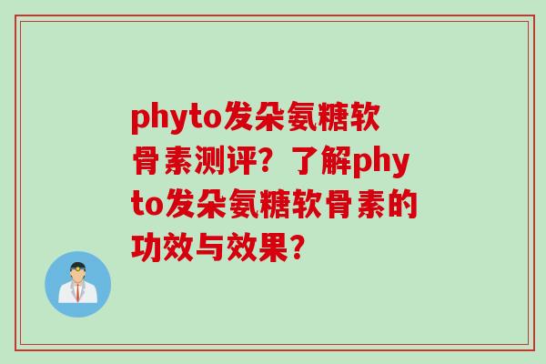 phyto发朵氨糖软骨素测评？了解phyto发朵氨糖软骨素的功效与效果？