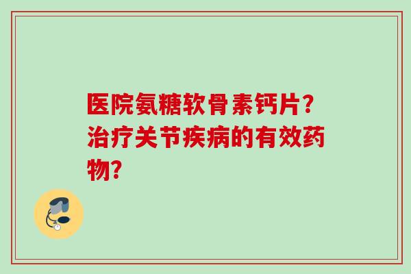 医院氨糖软骨素钙片？治疗关节疾病的有效药物？
