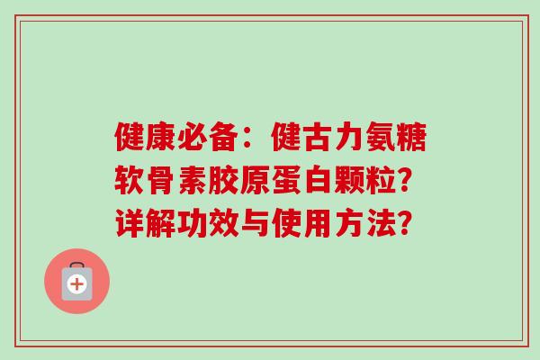 健康必备：健古力氨糖软骨素胶原蛋白颗粒？详解功效与使用方法？