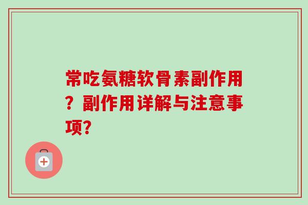 常吃氨糖软骨素副作用？副作用详解与注意事项？