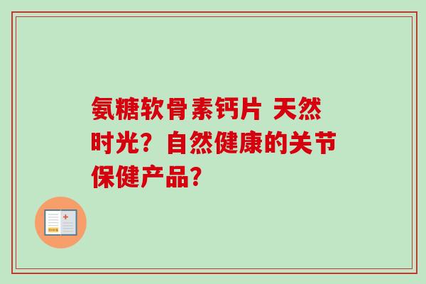 氨糖软骨素钙片 天然时光？自然健康的关节保健产品？