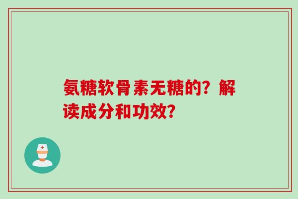 氨糖软骨素无糖的？解读成分和功效？