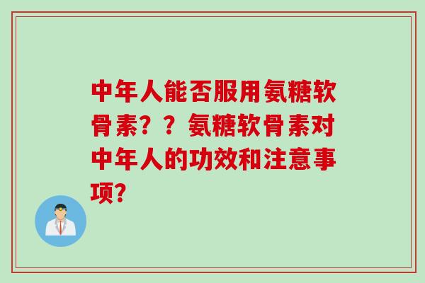 中年人能否服用氨糖软骨素？？氨糖软骨素对中年人的功效和注意事项？