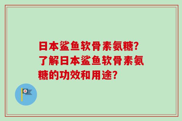 日本鲨鱼软骨素氨糖？了解日本鲨鱼软骨素氨糖的功效和用途？