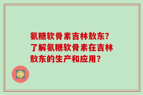 氨糖软骨素吉林敖东？了解氨糖软骨素在吉林敖东的生产和应用？