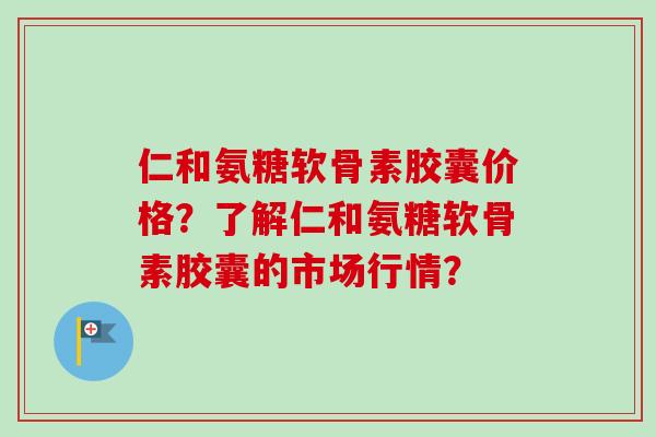仁和氨糖软骨素胶囊价格？了解仁和氨糖软骨素胶囊的市场行情？