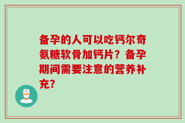 备孕的人可以吃钙尔奇氨糖软骨加钙片？备孕期间需要注意的营养补充？