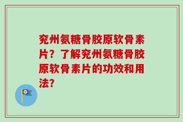 兖州氨糖骨胶原软骨素片？了解兖州氨糖骨胶原软骨素片的功效和用法？