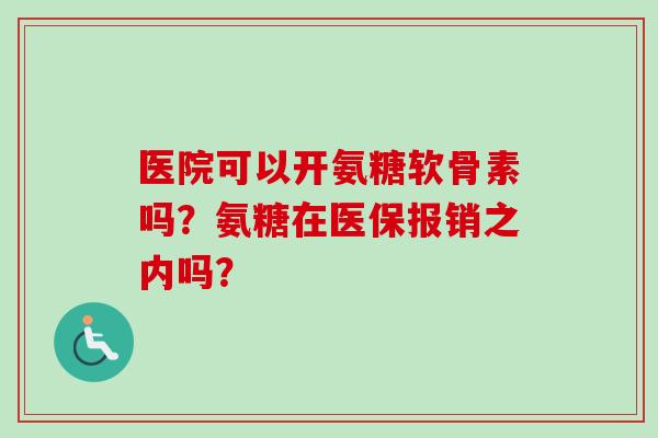 医院可以开氨糖软骨素吗？氨糖在医保报销之内吗？