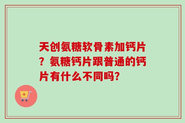 天创氨糖软骨素加钙片？氨糖钙片跟普通的钙片有什么不同吗？