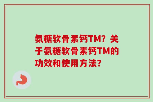 氨糖软骨素钙TM？关于氨糖软骨素钙TM的功效和使用方法？