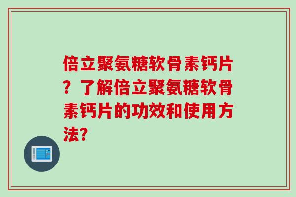 倍立聚氨糖软骨素钙片？了解倍立聚氨糖软骨素钙片的功效和使用方法？