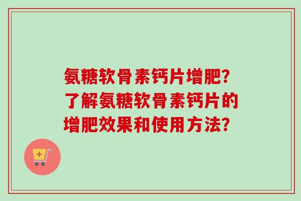 氨糖软骨素钙片增肥？了解氨糖软骨素钙片的增肥效果和使用方法？