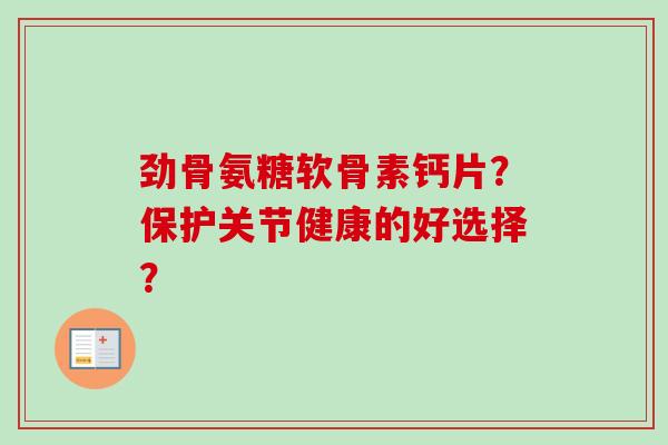 劲骨氨糖软骨素钙片？保护关节健康的好选择？