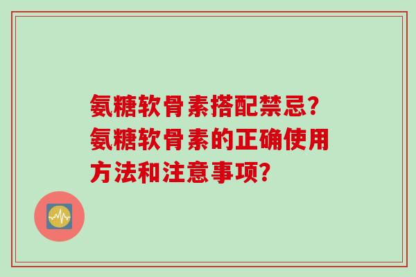 氨糖软骨素搭配禁忌？氨糖软骨素的正确使用方法和注意事项？