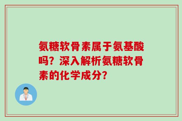 氨糖软骨素属于氨基酸吗？深入解析氨糖软骨素的化学成分？