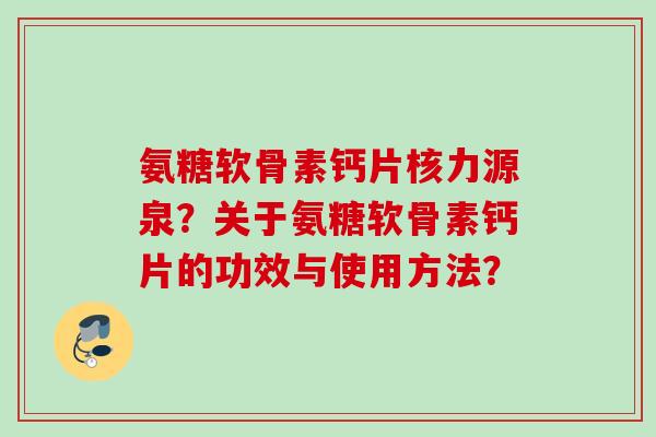 氨糖软骨素钙片核力源泉？关于氨糖软骨素钙片的功效与使用方法？