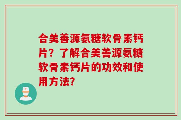 合美善源氨糖软骨素钙片？了解合美善源氨糖软骨素钙片的功效和使用方法？