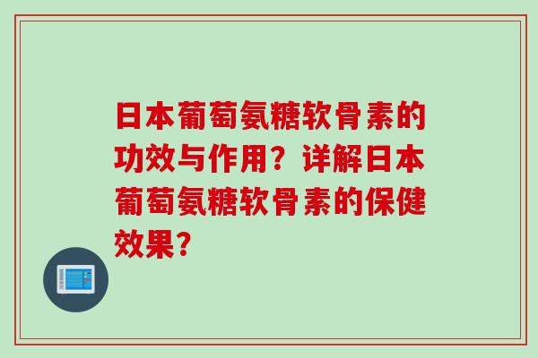 日本葡萄氨糖软骨素的功效与作用？详解日本葡萄氨糖软骨素的保健效果？