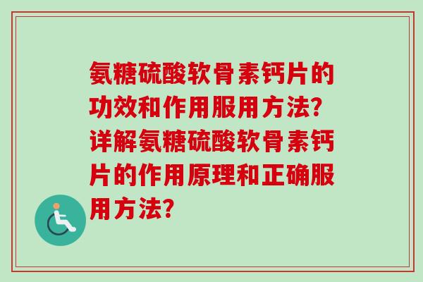 氨糖硫酸软骨素钙片的功效和作用服用方法？详解氨糖硫酸软骨素钙片的作用原理和正确服用方法？