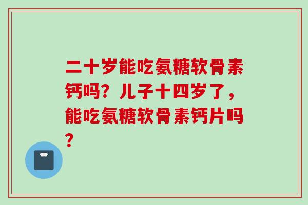 二十岁能吃氨糖软骨素钙吗？儿子十四岁了，能吃氨糖软骨素钙片吗？